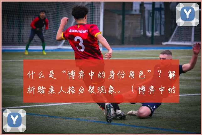 什么是“博弈中的身份角色”？解析赌桌人格分裂现象。（博弈中的身份角色是什么？深度解读赌桌人格分裂现象）