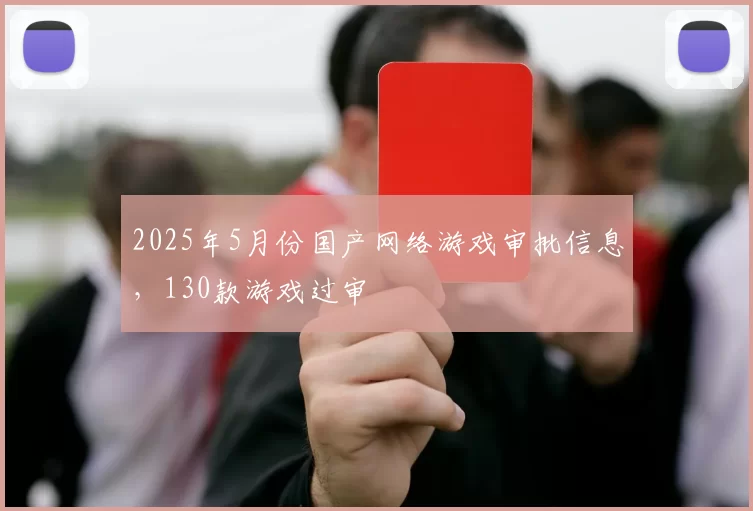 2025年5月份国产网络游戏审批信息，130款游戏过审