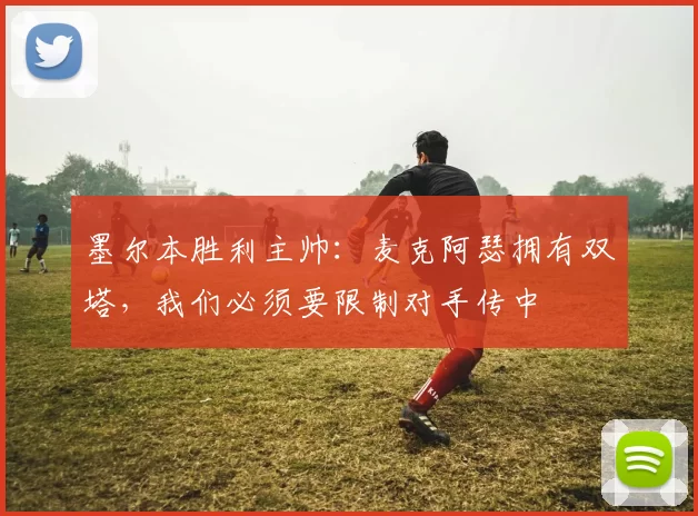 墨尔本胜利主帅：麦克阿瑟拥有双塔，我们必须要限制对手传中