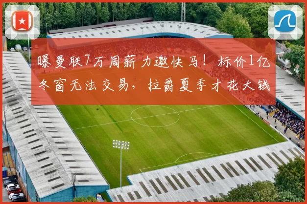 曝曼联7万周薪力邀快马！标价1亿冬窗无法交易，拉爵夏季才花大钱