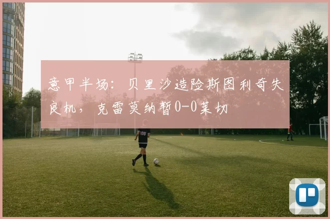 意甲半场：贝里沙造险斯图利奇失良机，克雷莫纳暂0-0莱切