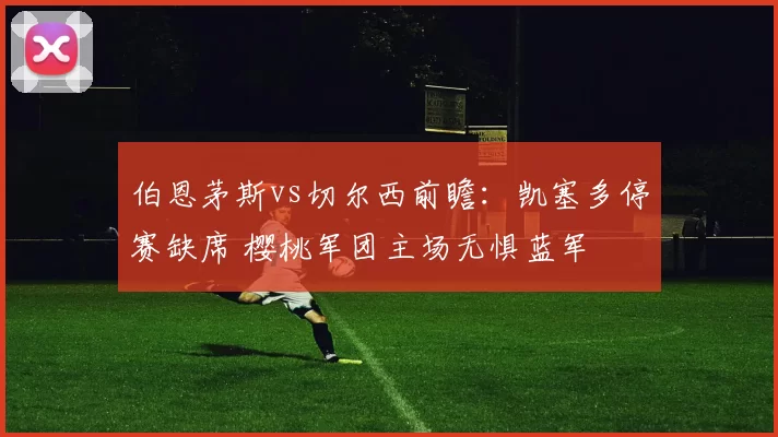 伯恩茅斯vs切尔西前瞻：凯塞多停赛缺席 樱桃军团主场无惧蓝军