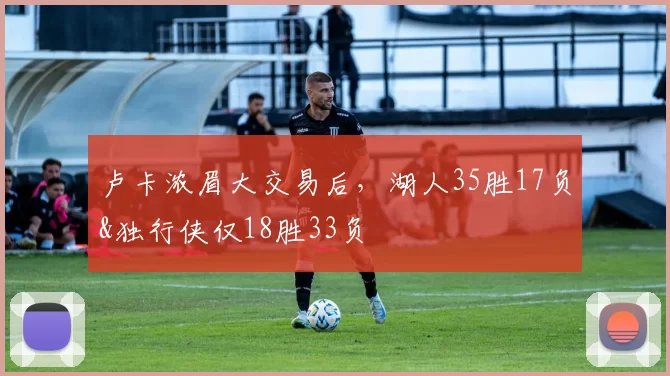 卢卡浓眉大交易后，湖人35胜17负&独行侠仅18胜33负