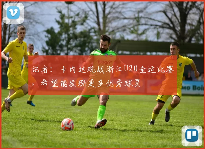 记者：卡内达观战浙江U20全运比赛，希望能发现更多优秀球员