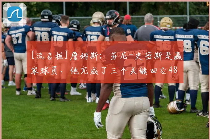 [流言板]詹姆斯：芬尼-史密斯是赢家球员，他完成了三个关键回合48亮116回复