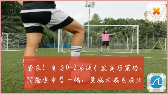 紧急！皇马0-2惨败引发高层震怒，阿隆索命悬一线，曼城大战或成生死战