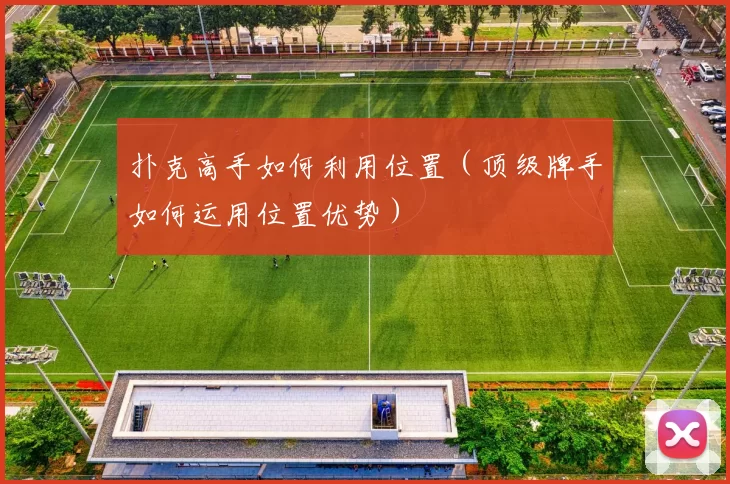 扑克高手如何利用位置（顶级牌手如何运用位置优势）