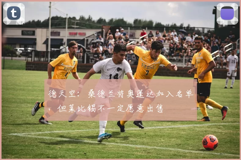 德天空：桑德兰将奥蓬达加入名单，但莱比锡不一定愿意出售