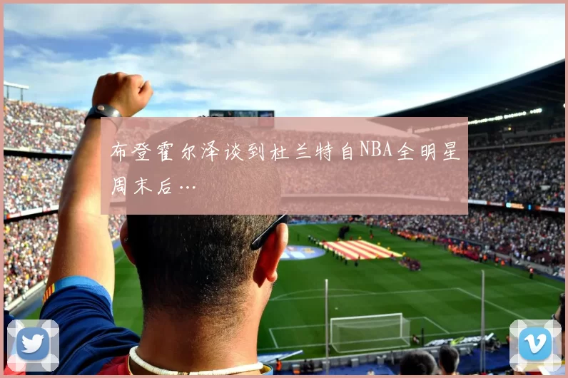 布登霍尔泽谈到杜兰特自NBA全明星周末后…