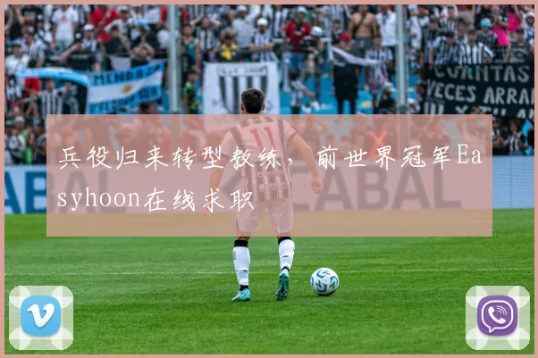 兵役归来转型教练，前世界冠军Easyhoon在线求职