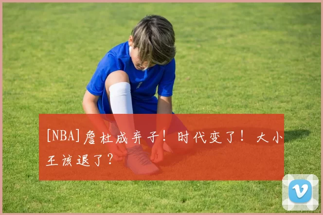 [NBA]詹杜成弃子！时代变了！大小王该退了？