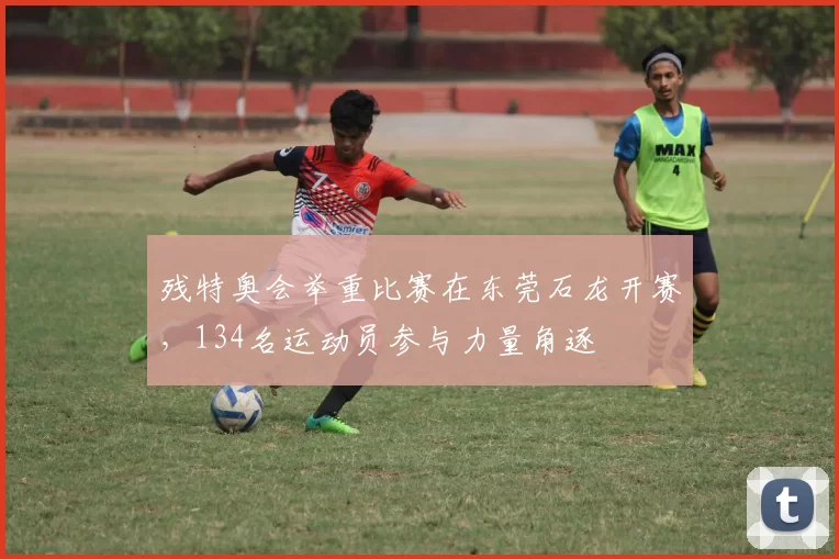 残特奥会举重比赛在东莞石龙开赛，134名运动员参与力量角逐