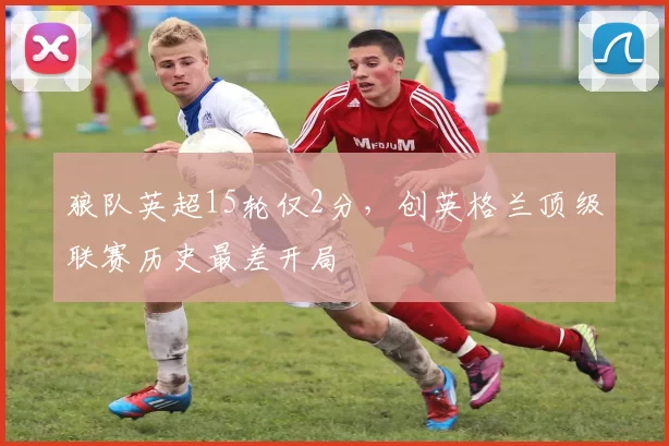 狼队英超15轮仅2分，创英格兰顶级联赛历史最差开局