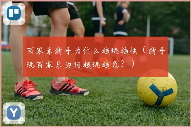 百家乐新手为什么越玩越快（新手玩百家乐为何越玩越急？）
