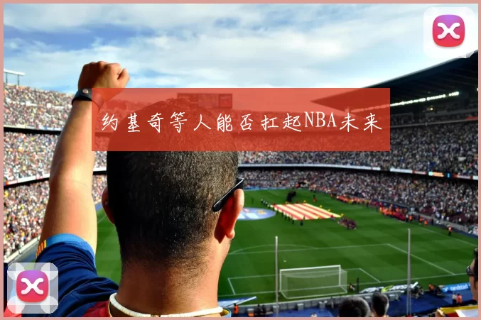 约基奇等人能否扛起NBA未来