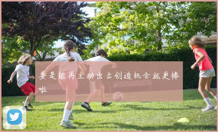 要是能再主动出击创造机会就更棒啦