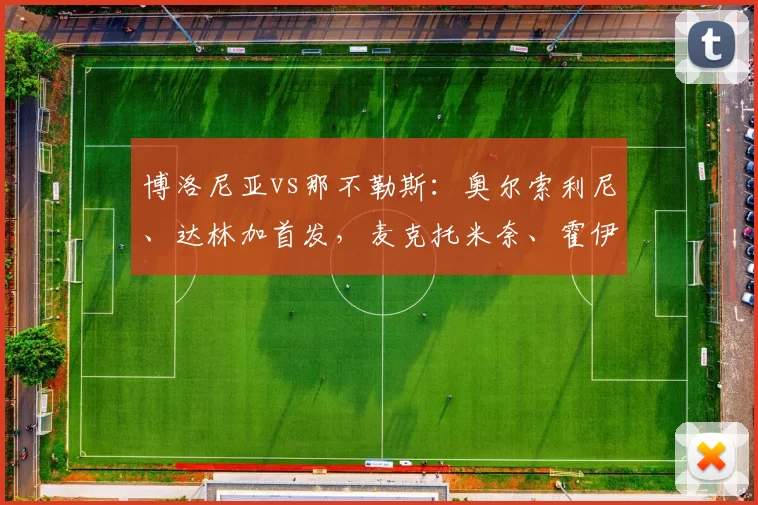 博洛尼亚vs那不勒斯：奥尔索利尼、达林加首发，麦克托米奈、霍伊伦出战