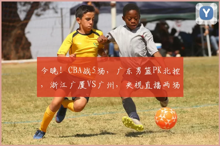 今晚！CBA战5场，广东男篮PK北控，浙江广厦VS广州，央视直播两场