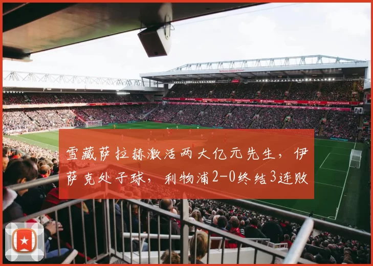 雪藏萨拉赫激活两大亿元先生，伊萨克处子球，利物浦2-0终结3连败