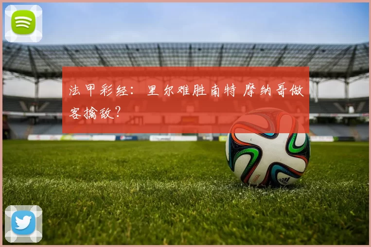法甲彩经：里尔难胜南特 摩纳哥做客擒敌？