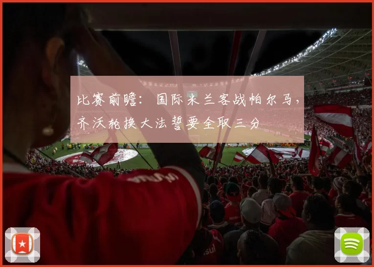 比赛前瞻：国际米兰客战帕尔马，齐沃轮换大法誓要全取三分
