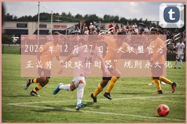 2025 年 12 月 27 日：大联盟官方正式将“投球计时器”规则永久化，不接受未来缩减调整