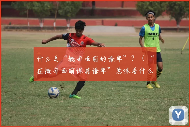 什么是“概率面前的谦卑”？（“在概率面前保持谦卑”意味着什么？）