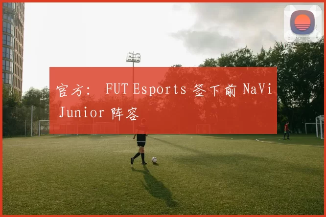 官方： FUT Esports 签下前 NaVi Junior 阵容