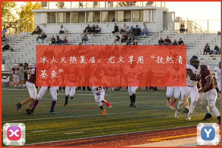 冰人火热复活，尤文享用“孜然清蒸鱼”