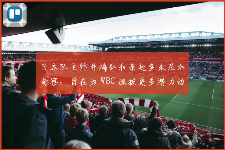 日本队主帅井端弘和亲赴多米尼加考察，旨在为 WBC 选拔更多潜力边缘球员