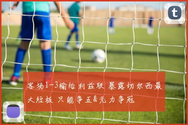 客场1-3输给利兹联 暴露切尔西最大短板 只能争五&无力争冠