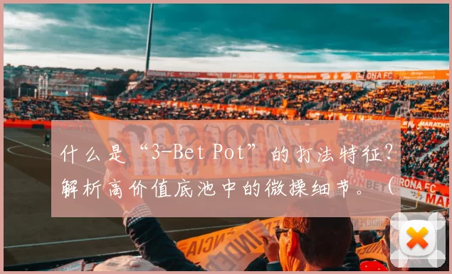 什么是“3-Bet Pot”的打法特征？解析高价值底池中的微操细节。（3-bet底池怎么玩？高价值底池的策略要点与细节拆解）