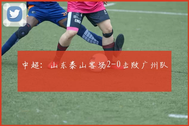 中超：山东泰山客场2-0击败广州队