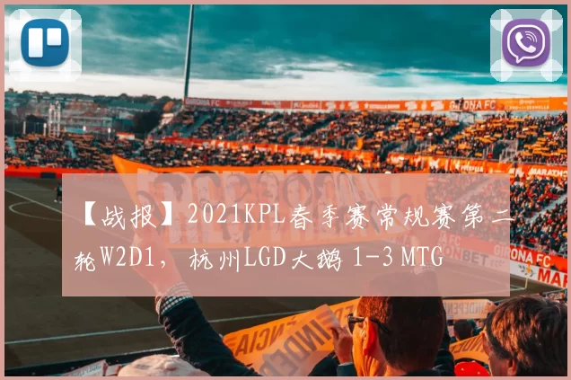 【战报】2021KPL春季赛常规赛第二轮W2D1，杭州LGD大鹅 1-3 MTG