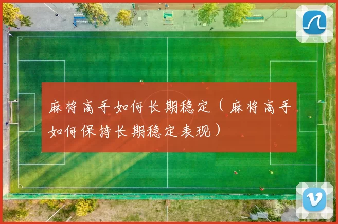 麻将高手如何长期稳定（麻将高手如何保持长期稳定表现）