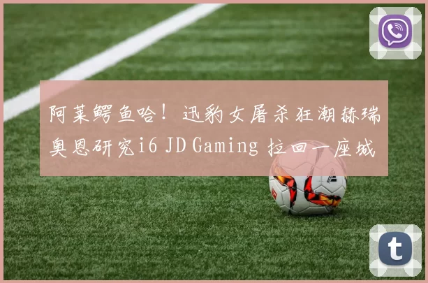 阿莱鳄鱼哈！迅豹女屠杀狂潮赫瑞奥恩研究i6 JD Gaming 拉回一座城市