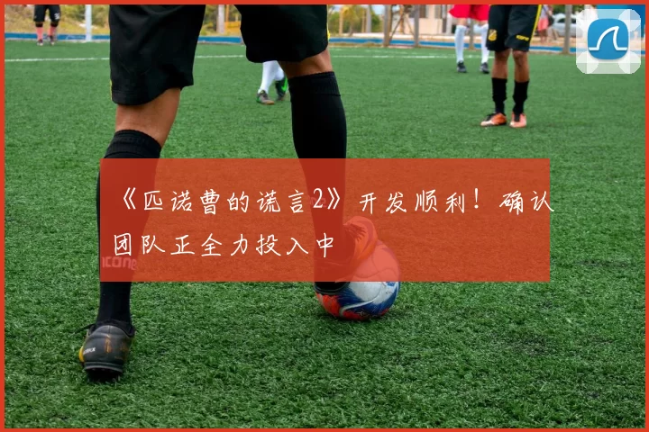 《匹诺曹的谎言2》开发顺利！确认团队正全力投入中