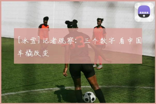 [冰雪]记者观察：三个数字 看中国车橇改变