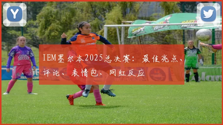 IEM墨尔本2025总决赛：最佳亮点、评论、表情包、网红反应