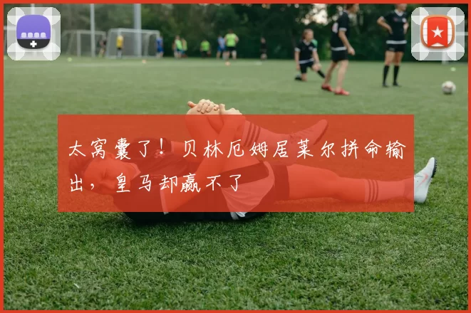 太窝囊了！贝林厄姆居莱尔拼命输出，皇马却赢不了