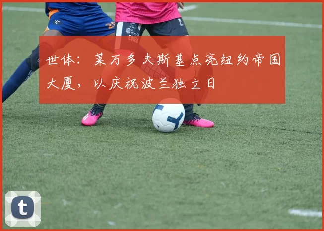 世体：莱万多夫斯基点亮纽约帝国大厦，以庆祝波兰独立日