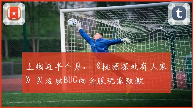 上线近半个月，《桃源深处有人家》因活动BUG向全服玩家致歉