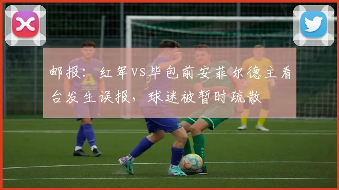 邮报：红军vs毕包前安菲尔德主看台发生误报，球迷被暂时疏散