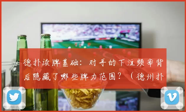 德扑读牌基础：对手的下注频率背后隐藏了哪些牌力范围？（德州扑克读牌入门：从下注频率解码对手的牌力范围）